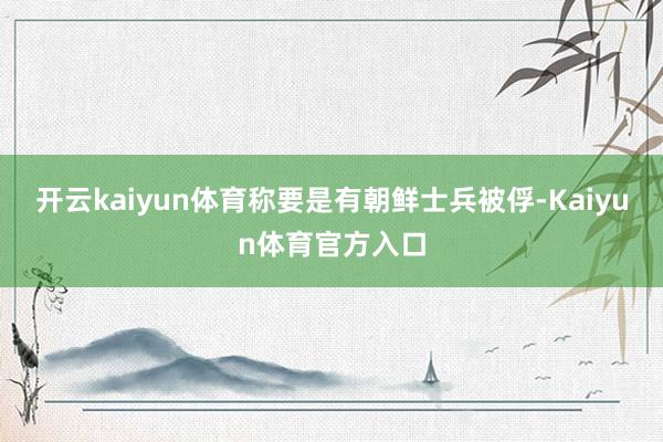 开云kaiyun体育称要是有朝鲜士兵被俘-Kaiyun体育官方入口