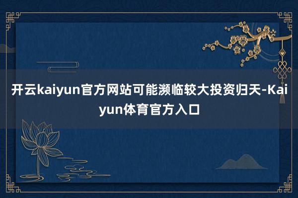 开云kaiyun官方网站可能濒临较大投资归天-Kaiyun体育官方入口