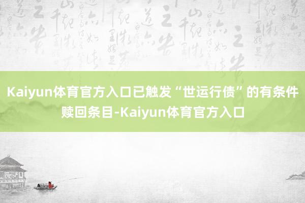 Kaiyun体育官方入口已触发“世运行债”的有条件赎回条目-Kaiyun体育官方入口