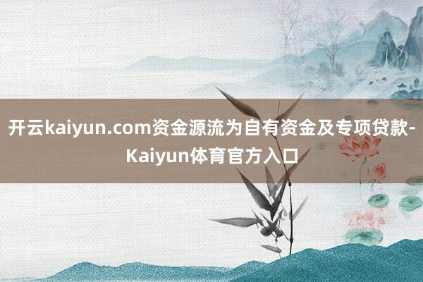 开云kaiyun.com资金源流为自有资金及专项贷款-Kaiyun体育官方入口