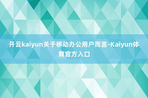 开云kaiyun关于移动办公用户而言-Kaiyun体育官方入口