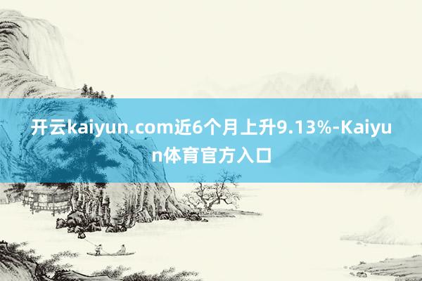 开云kaiyun.com近6个月上升9.13%-Kaiyun体育官方入口