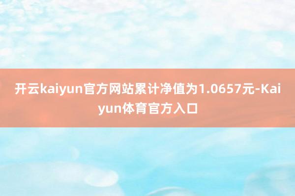 开云kaiyun官方网站累计净值为1.0657元-Kaiyun体育官方入口