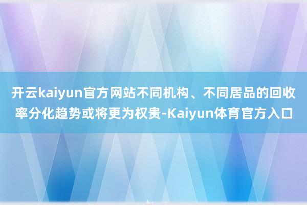 开云kaiyun官方网站不同机构、不同居品的回收率分化趋势或将更为权贵-Kaiyun体育官方入口