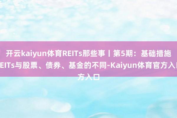 开云kaiyun体育REITs那些事丨第5期：基础措施REITs与股票、债券、基金的不同-Kaiyun体育官方入口