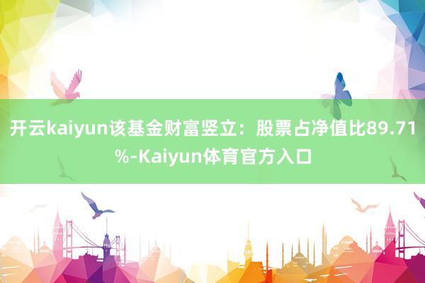 开云kaiyun该基金财富竖立：股票占净值比89.71%-Kaiyun体育官方入口