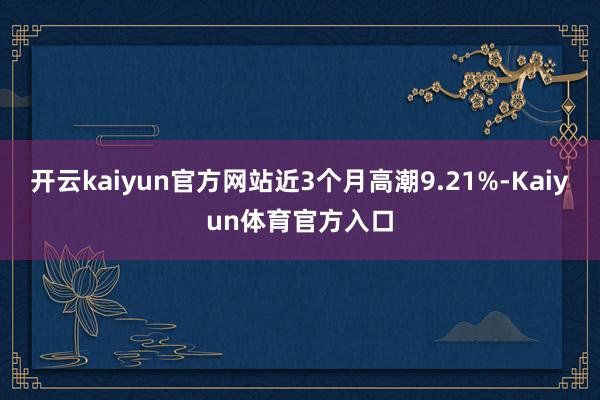 开云kaiyun官方网站近3个月高潮9.21%-Kaiyun体育官方入口