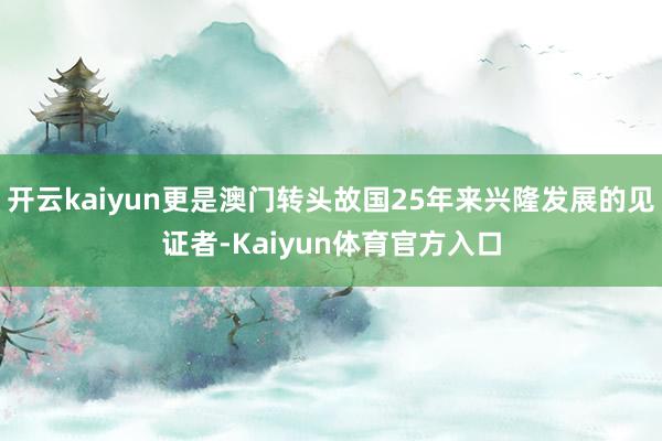 开云kaiyun更是澳门转头故国25年来兴隆发展的见证者-Kaiyun体育官方入口