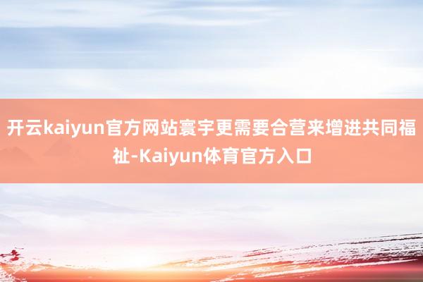 开云kaiyun官方网站寰宇更需要合营来增进共同福祉-Kaiyun体育官方入口