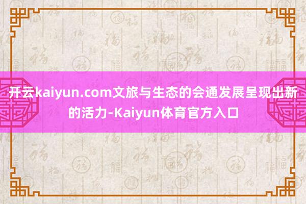 开云kaiyun.com文旅与生态的会通发展呈现出新的活力-Kaiyun体育官方入口