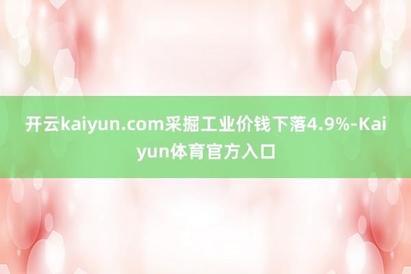 开云kaiyun.com采掘工业价钱下落4.9%-Kaiyun体育官方入口