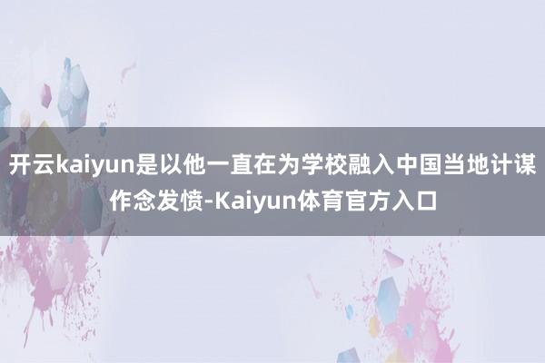 开云kaiyun是以他一直在为学校融入中国当地计谋作念发愤-Kaiyun体育官方入口