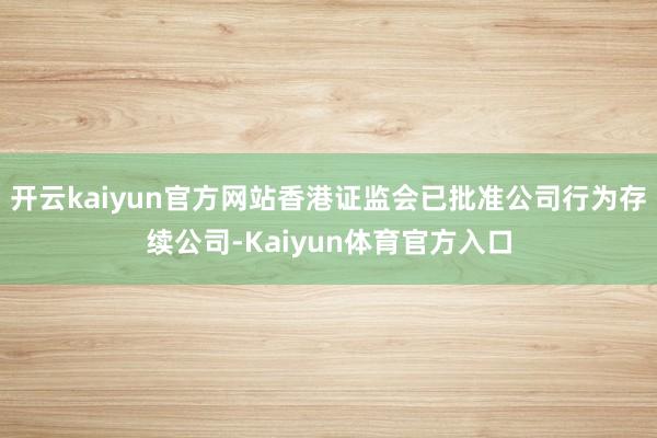 开云kaiyun官方网站香港证监会已批准公司行为存续公司-Kaiyun体育官方入口