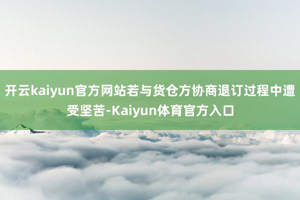 开云kaiyun官方网站若与货仓方协商退订过程中遭受坚苦-Kaiyun体育官方入口