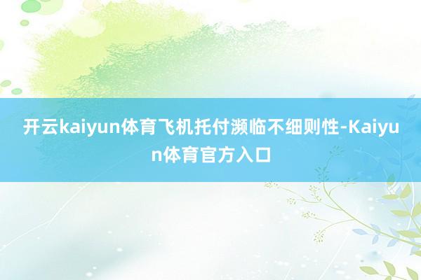 开云kaiyun体育飞机托付濒临不细则性-Kaiyun体育官方入口