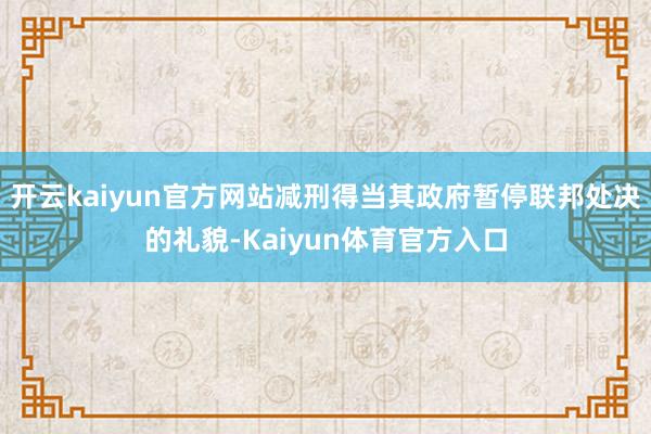 开云kaiyun官方网站减刑得当其政府暂停联邦处决的礼貌-Kaiyun体育官方入口