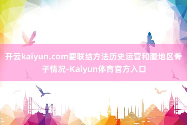 开云kaiyun.com要联结方法历史运营和腹地区骨子情况-Kaiyun体育官方入口