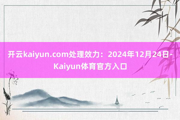 开云kaiyun.com处理效力：2024年12月24日-Kaiyun体育官方入口