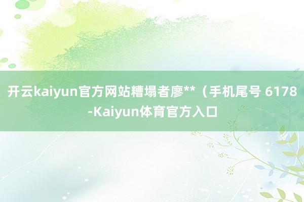 开云kaiyun官方网站糟塌者廖**（手机尾号 6178-Kaiyun体育官方入口