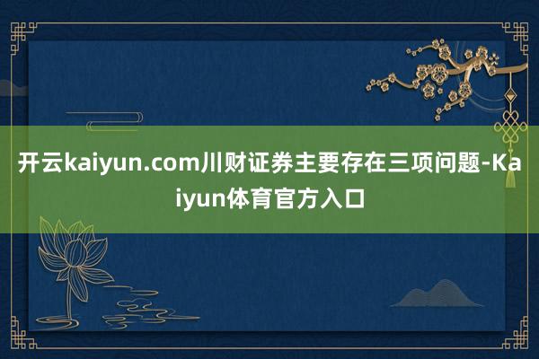 开云kaiyun.com川财证券主要存在三项问题-Kaiyun体育官方入口