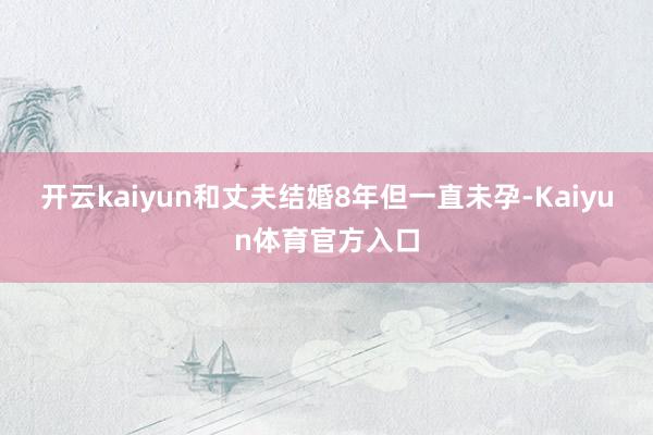 开云kaiyun和丈夫结婚8年但一直未孕-Kaiyun体育官方入口