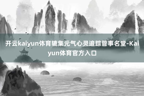 开云kaiyun体育辘集元气心灵追踪管事名堂-Kaiyun体育官方入口