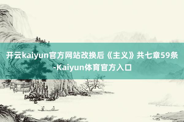 开云kaiyun官方网站　　改换后《主义》共七章59条-Kaiyun体育官方入口