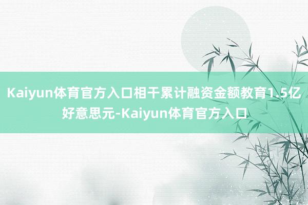 Kaiyun体育官方入口相干累计融资金额教育1.5亿好意思元-Kaiyun体育官方入口