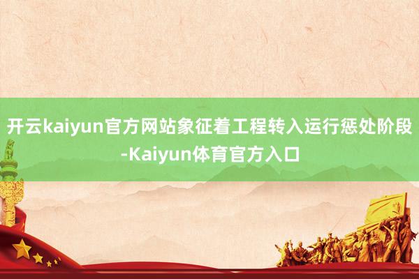 开云kaiyun官方网站象征着工程转入运行惩处阶段-Kaiyun体育官方入口