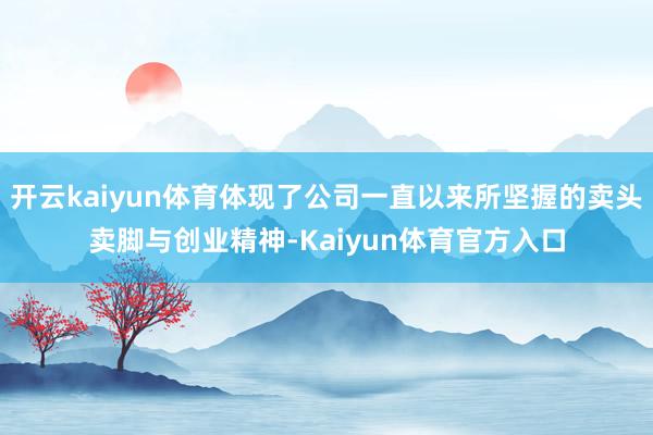 开云kaiyun体育体现了公司一直以来所坚握的卖头卖脚与创业精神-Kaiyun体育官方入口