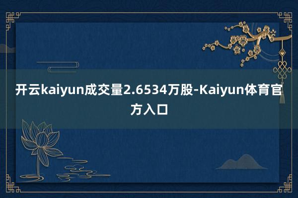 开云kaiyun成交量2.6534万股-Kaiyun体育官方入口