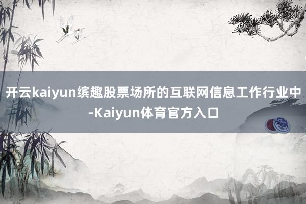 开云kaiyun缤趣股票场所的互联网信息工作行业中-Kaiyun体育官方入口