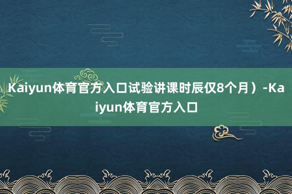 Kaiyun体育官方入口试验讲课时辰仅8个月）-Kaiyun体育官方入口