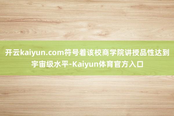 开云kaiyun.com符号着该校商学院讲授品性达到宇宙级水平-Kaiyun体育官方入口