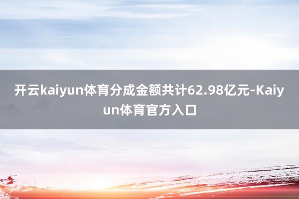 开云kaiyun体育分成金额共计62.98亿元-Kaiyun体育官方入口