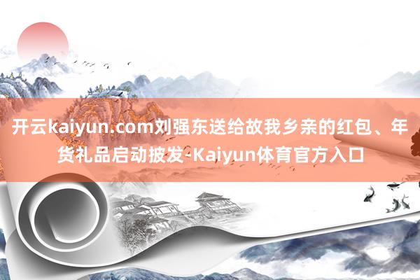 开云kaiyun.com刘强东送给故我乡亲的红包、年货礼品启动披发-Kaiyun体育官方入口