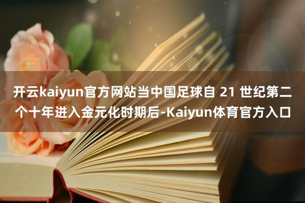 开云kaiyun官方网站当中国足球自 21 世纪第二个十年进入金元化时期后-Kaiyun体育官方入口