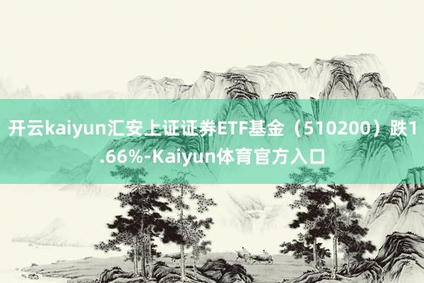 开云kaiyun汇安上证证券ETF基金（510200）跌1.66%-Kaiyun体育官方入口