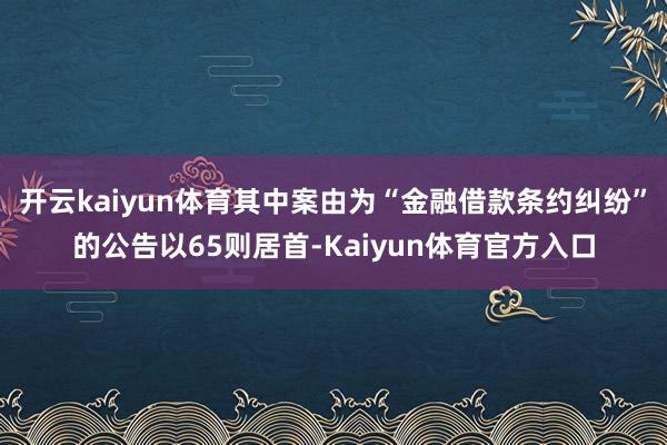 开云kaiyun体育其中案由为“金融借款条约纠纷”的公告以65则居首-Kaiyun体育官方入口