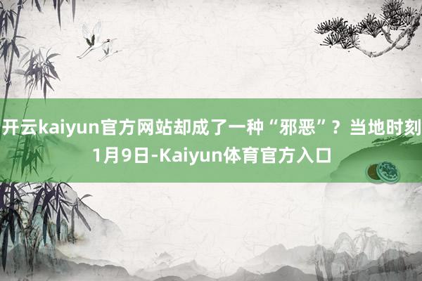 开云kaiyun官方网站却成了一种“邪恶”？当地时刻1月9日-Kaiyun体育官方入口