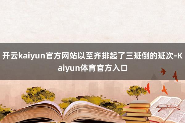 开云kaiyun官方网站以至齐排起了三班倒的班次-Kaiyun体育官方入口