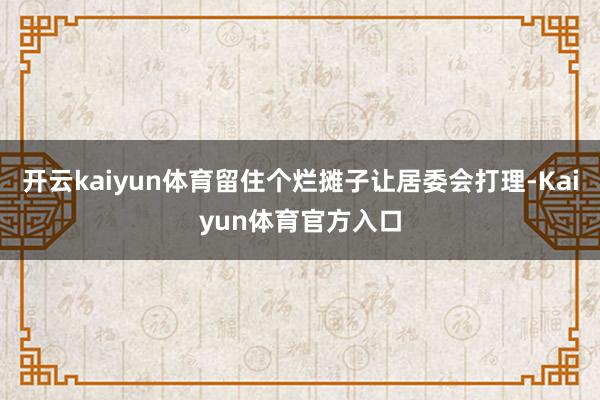 开云kaiyun体育留住个烂摊子让居委会打理-Kaiyun体育官方入口