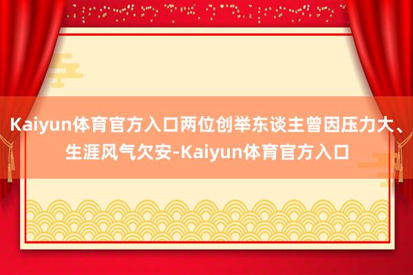 Kaiyun体育官方入口两位创举东谈主曾因压力大、生涯风气欠安-Kaiyun体育官方入口