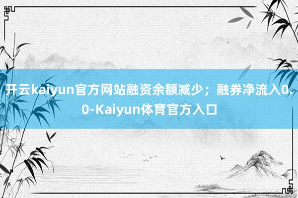 开云kaiyun官方网站融资余额减少；融券净流入0.0-Kaiyun体育官方入口