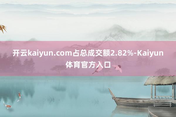 开云kaiyun.com占总成交额2.82%-Kaiyun体育官方入口