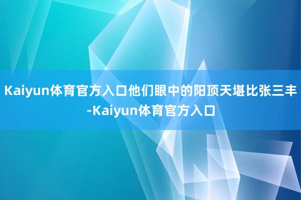 Kaiyun体育官方入口他们眼中的阳顶天堪比张三丰-Kaiyun体育官方入口