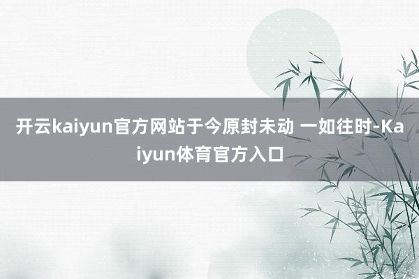 开云kaiyun官方网站于今原封未动 一如往时-Kaiyun体育官方入口